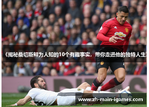 《揭秘桑切斯鲜为人知的10个有趣事实，带你走进他的独特人生》
