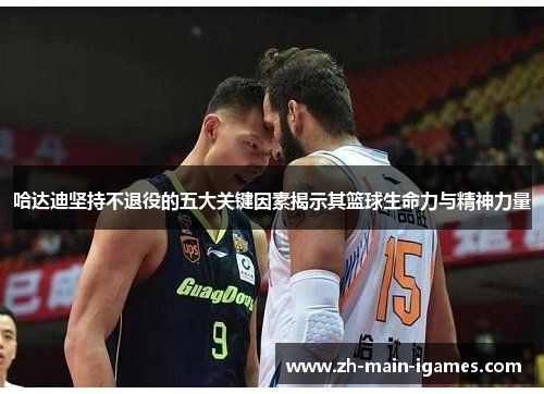 哈达迪坚持不退役的五大关键因素揭示其篮球生命力与精神力量