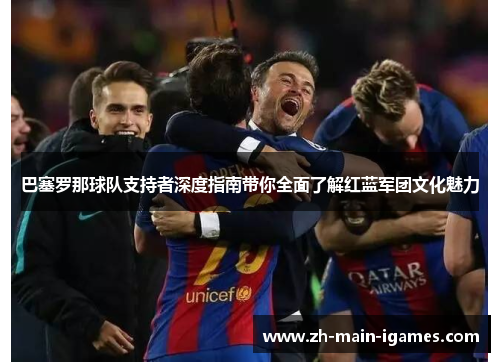 巴塞罗那球队支持者深度指南带你全面了解红蓝军团文化魅力