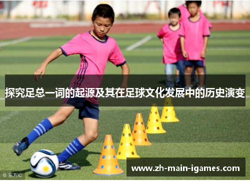 探究足总一词的起源及其在足球文化发展中的历史演变