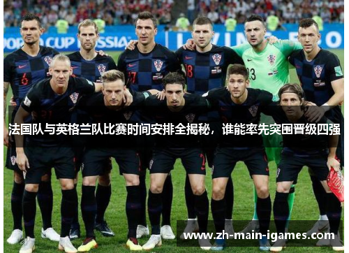 法国队与英格兰队比赛时间安排全揭秘，谁能率先突围晋级四强