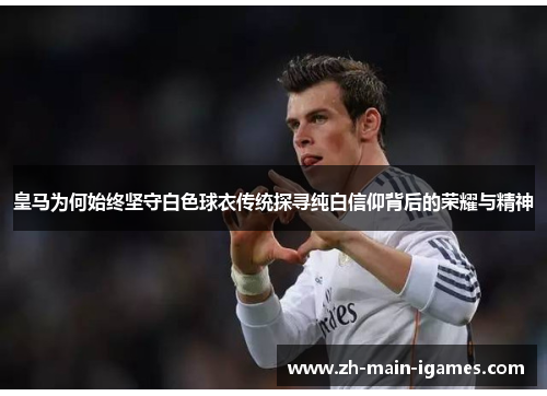 皇马为何始终坚守白色球衣传统探寻纯白信仰背后的荣耀与精神