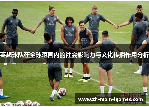 英超球队在全球范围内的社会影响力与文化传播作用分析 英超球队在全球范围内的社会影响力与文化传播作用分析