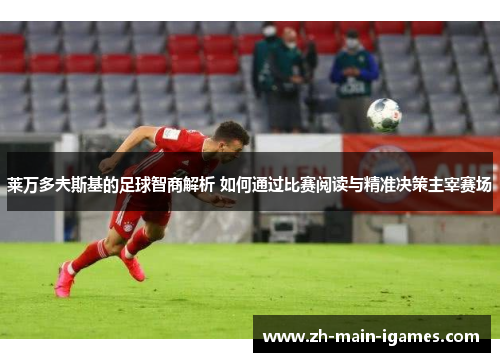 莱万多夫斯基的足球智商解析 如何通过比赛阅读与精准决策主宰赛场 莱万多夫斯基的足球智商解析 如何通过比赛阅读与精准决策主宰赛场
