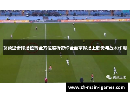 莫德里奇球场位置全方位解析带你全面掌握场上职责与战术作用 莫德里奇球场位置全方位解析带你全面掌握场上职责与战术作用