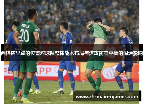 西格诺里踢的位置对球队整体战术布局与进攻防守平衡的深远影响 西格诺里踢的位置对球队整体战术布局与进攻防守平衡的深远影响