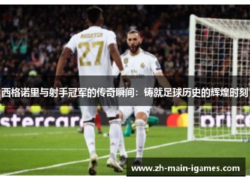 西格诺里与射手冠军的传奇瞬间:铸就足球历史的辉煌时刻 西格诺里与射手冠军的传奇瞬间:铸就足球历史的辉煌时刻