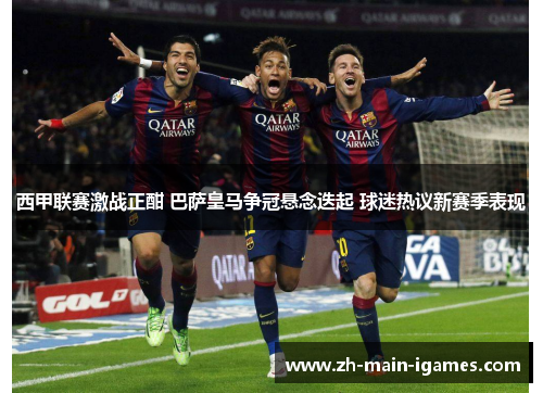 西甲联赛激战正酣 巴萨皇马争冠悬念迭起 球迷热议新赛季表现