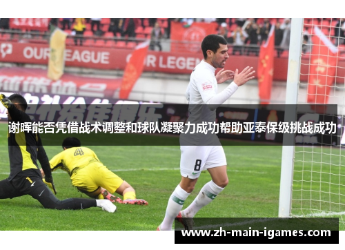 谢晖能否凭借战术调整和球队凝聚力成功帮助亚泰保级挑战成功