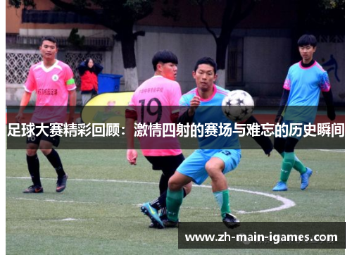 足球大赛精彩回顾：激情四射的赛场与难忘的历史瞬间