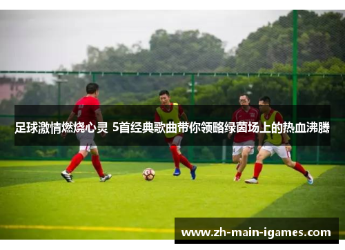 足球激情燃烧心灵 5首经典歌曲带你领略绿茵场上的热血沸腾 足球激情燃烧心灵 5首经典歌曲带你领略绿茵场上的热血沸腾