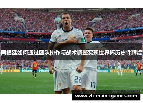 阿根廷如何通过团队协作与战术调整实现世界杯历史性辉煌