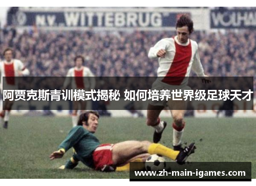 阿贾克斯青训模式揭秘 如何培养世界级足球天才