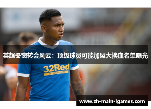 英超冬窗转会风云:顶级球员可能加盟大换血名单曝光 英超冬窗转会风云:顶级球员可能加盟大换血名单曝光
