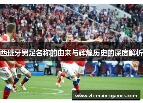 西班牙男足名称的由来与辉煌历史的深度解析