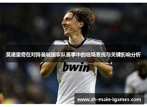 莫德里奇在对阵曼城国家队赛事中的临场表现与关键影响分析 莫德里奇在对阵曼城国家队赛事中的临场表现与关键影响分析