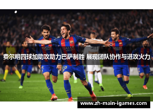 费尔明四球加助攻助力巴萨制胜 展现团队协作与进攻火力