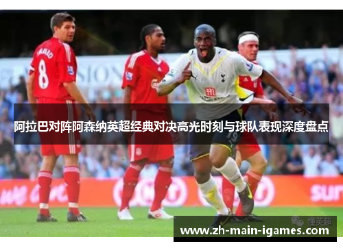 阿拉巴对阵阿森纳英超经典对决高光时刻与球队表现深度盘点