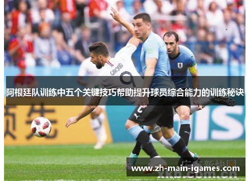阿根廷队训练中五个关键技巧帮助提升球员综合能力的训练秘诀 阿根廷队训练中五个关键技巧帮助提升球员综合能力的训练秘诀