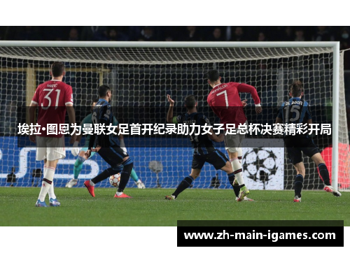 埃拉·图恩为曼联女足首开纪录助力女子足总杯决赛精彩开局