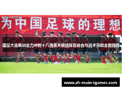 国足大连集训全力冲刺十八强赛关键战阵容磨合与战术升级全面提速
