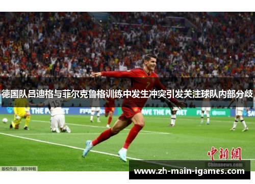 德国队吕迪格与菲尔克鲁格训练中发生冲突引发关注球队内部分歧 德国队吕迪格与菲尔克鲁格训练中发生冲突引发关注球队内部分歧
