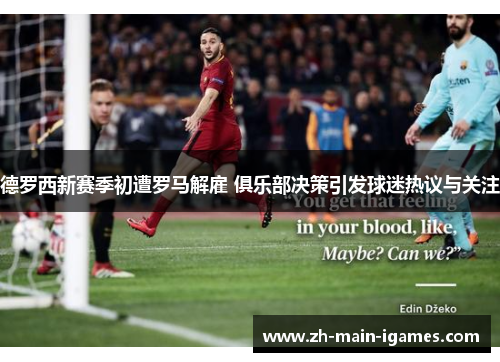 德罗西新赛季初遭罗马解雇 俱乐部决策引发球迷热议与关注 德罗西新赛季初遭罗马解雇 俱乐部决策引发球迷热议与关注