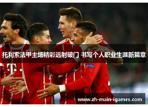 托利索法甲主场精彩远射破门 书写个人职业生涯新篇章