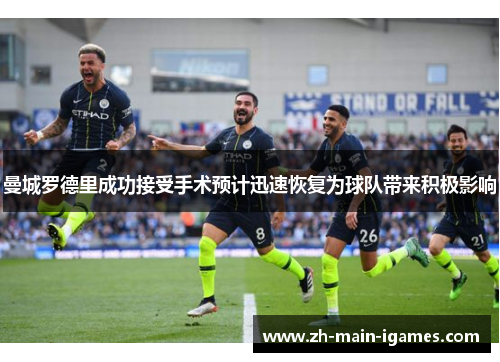 曼城罗德里成功接受手术预计迅速恢复为球队带来积极影响 曼城罗德里成功接受手术预计迅速恢复为球队带来积极影响