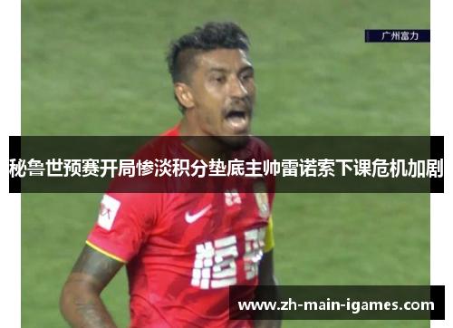 秘鲁世预赛开局惨淡积分垫底主帅雷诺索下课危机加剧 秘鲁世预赛开局惨淡积分垫底主帅雷诺索下课危机加剧