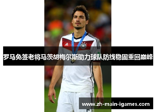 罗马免签老将马茨胡梅尔斯助力球队防线稳固重回巅峰 罗马免签老将马茨胡梅尔斯助力球队防线稳固重回巅峰