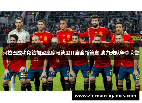 阿拉巴成功免签加盟皇家马德里开启全新篇章 助力球队争夺荣誉 阿拉巴成功免签加盟皇家马德里开启全新篇章 助力球队争夺荣誉