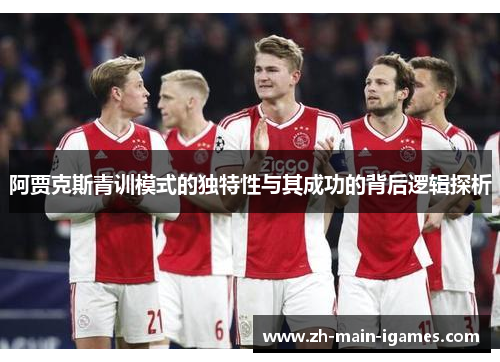 阿贾克斯青训模式的独特性与其成功的背后逻辑探析 阿贾克斯青训模式的独特性与其成功的背后逻辑探析
