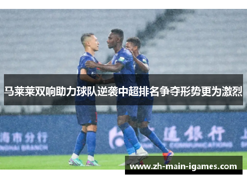 马莱莱双响助力球队逆袭中超排名争夺形势更为激烈