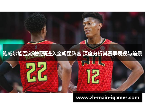 鲍威尔能否突破瓶颈进入全明星阵容 深度分析其赛季表现与前景