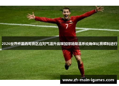 2026世界杯墨西哥赛区应对气温升高增加球场降温系统确保比赛顺利进行