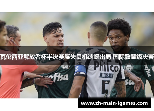 瓦伦西亚解放者杯半决赛屡失良机遗憾出局 国际敦晋级决赛 瓦伦西亚解放者杯半决赛屡失良机遗憾出局 国际敦晋级决赛