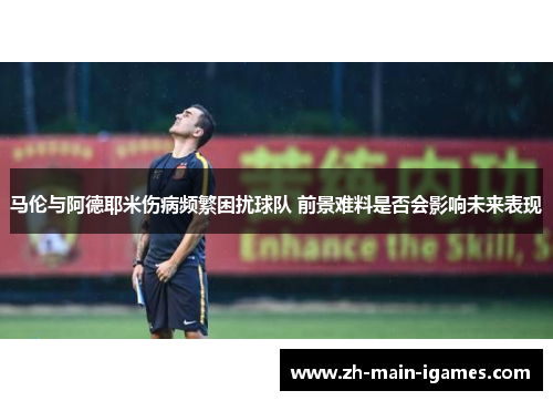 马伦与阿德耶米伤病频繁困扰球队 前景难料是否会影响未来表现 马伦与阿德耶米伤病频繁困扰球队 前景难料是否会影响未来表现