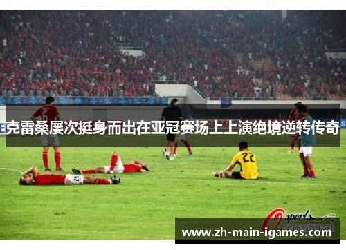 克雷桑屡次挺身而出在亚冠赛场上上演绝境逆转传奇