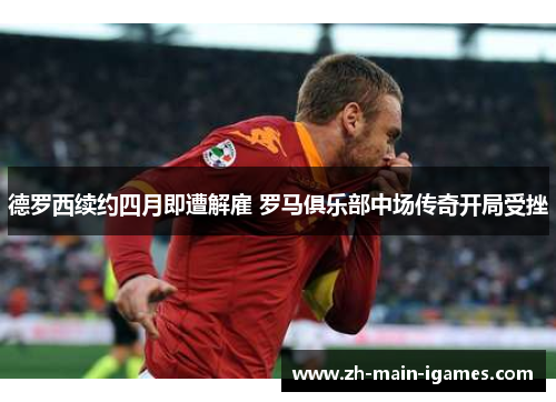 德罗西续约四月即遭解雇 罗马俱乐部中场传奇开局受挫 德罗西续约四月即遭解雇 罗马俱乐部中场传奇开局受挫