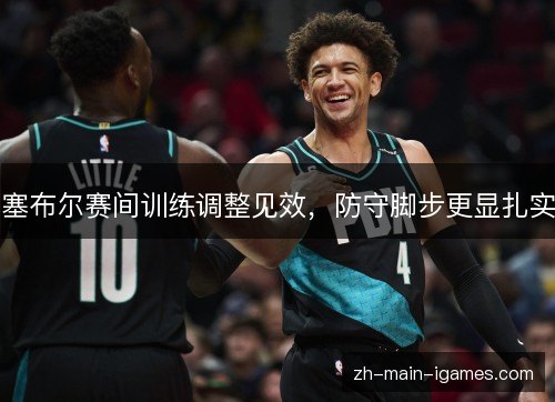 塞布尔赛间训练调整见效,防守脚步更显扎实 塞布尔赛间训练调整见效,防守脚步更显扎实